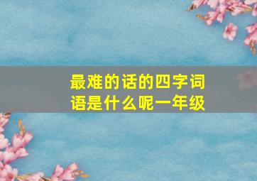 最难的话的四字词语是什么呢一年级