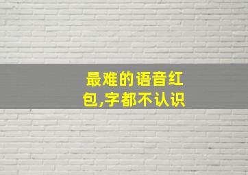 最难的语音红包,字都不认识