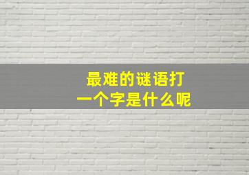 最难的谜语打一个字是什么呢