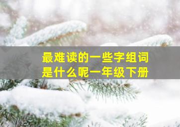 最难读的一些字组词是什么呢一年级下册