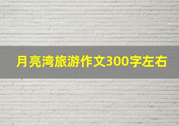 月亮湾旅游作文300字左右