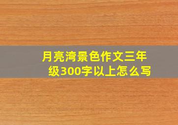 月亮湾景色作文三年级300字以上怎么写