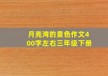 月亮湾的景色作文400字左右三年级下册