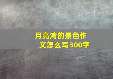 月亮湾的景色作文怎么写300字