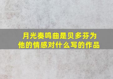 月光奏鸣曲是贝多芬为他的情感对什么写的作品