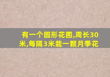 有一个圆形花圃,周长30米,每隔3米栽一颗月季花