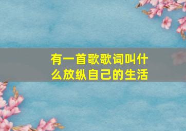 有一首歌歌词叫什么放纵自己的生活