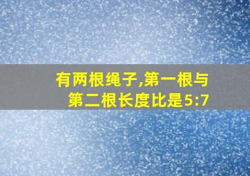 有两根绳子,第一根与第二根长度比是5:7