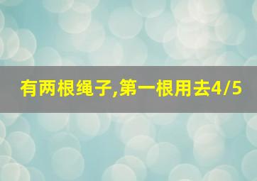 有两根绳子,第一根用去4/5