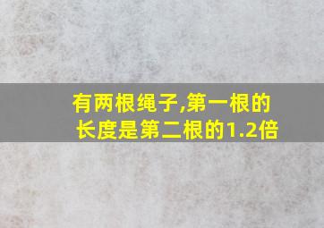 有两根绳子,第一根的长度是第二根的1.2倍