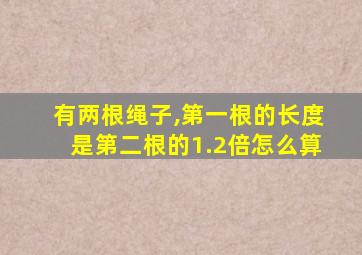 有两根绳子,第一根的长度是第二根的1.2倍怎么算