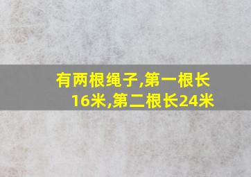 有两根绳子,第一根长16米,第二根长24米