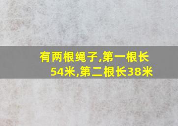 有两根绳子,第一根长54米,第二根长38米