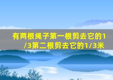 有两根绳子第一根剪去它的1/3第二根剪去它的1/3米