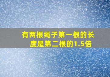 有两根绳子第一根的长度是第二根的1.5倍