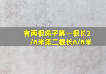 有两根绳子第一根长2/8米第二根长6/8米