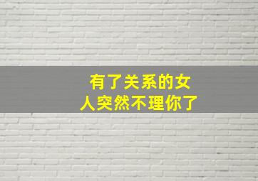 有了关系的女人突然不理你了