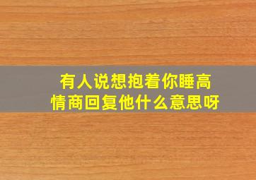 有人说想抱着你睡高情商回复他什么意思呀