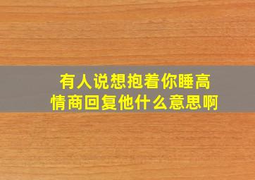 有人说想抱着你睡高情商回复他什么意思啊