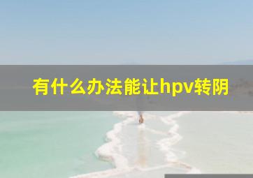 有什么办法能让hpv转阴