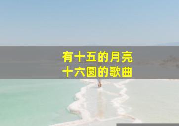 有十五的月亮十六圆的歌曲