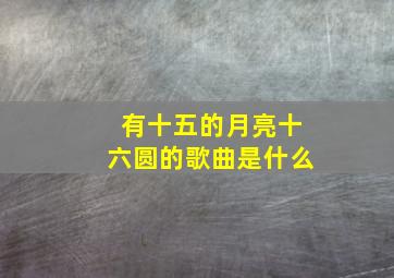 有十五的月亮十六圆的歌曲是什么