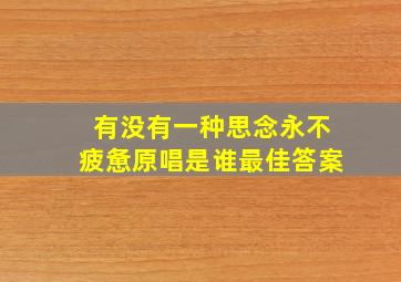 有没有一种思念永不疲惫原唱是谁最佳答案