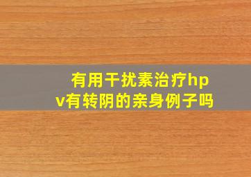 有用干扰素治疗hpv有转阴的亲身例子吗