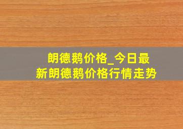 朗德鹅价格_今日最新朗德鹅价格行情走势