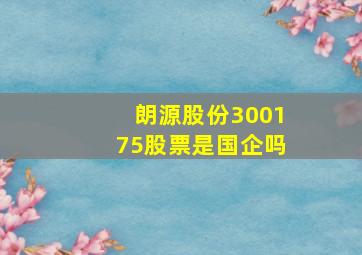 朗源股份300175股票是国企吗