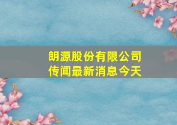 朗源股份有限公司传闻最新消息今天