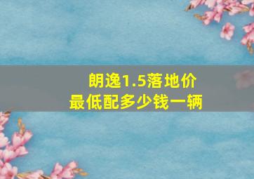 朗逸1.5落地价最低配多少钱一辆