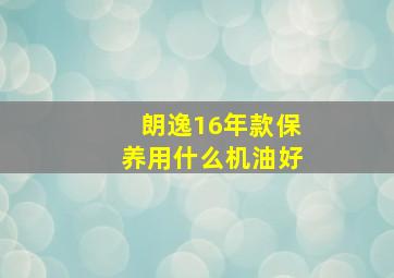 朗逸16年款保养用什么机油好