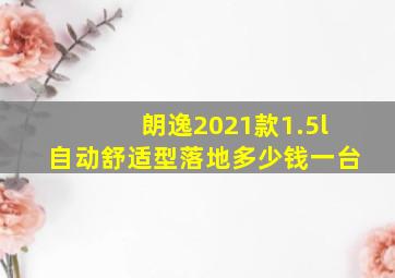 朗逸2021款1.5l自动舒适型落地多少钱一台