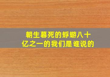 朝生暮死的蜉蝣八十亿之一的我们是谁说的