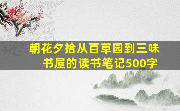 朝花夕拾从百草园到三味书屋的读书笔记500字