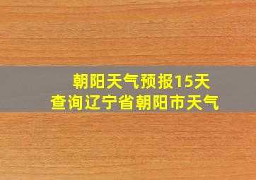 朝阳天气预报15天查询辽宁省朝阳市天气