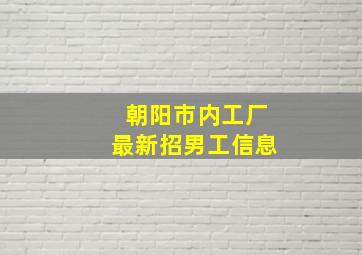 朝阳市内工厂最新招男工信息