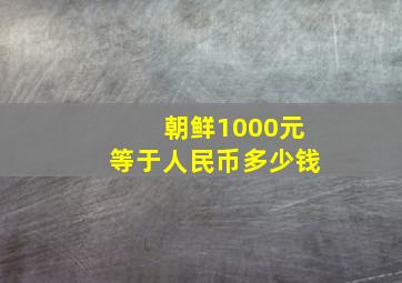 朝鲜1000元等于人民币多少钱