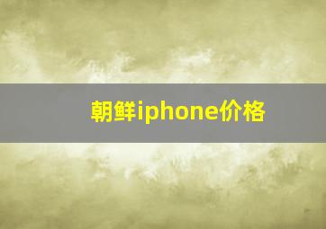 朝鲜iphone价格