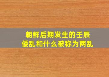 朝鲜后期发生的壬辰倭乱和什么被称为两乱