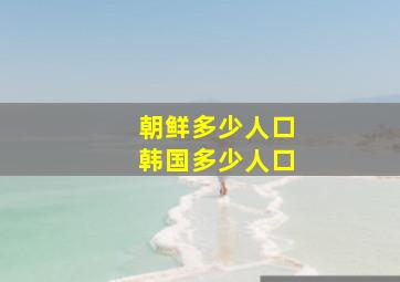 朝鲜多少人口韩国多少人口