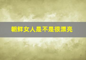 朝鲜女人是不是很漂亮