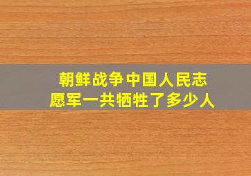 朝鲜战争中国人民志愿军一共牺牲了多少人