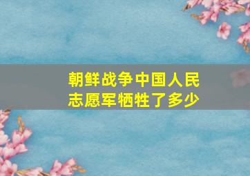 朝鲜战争中国人民志愿军牺牲了多少