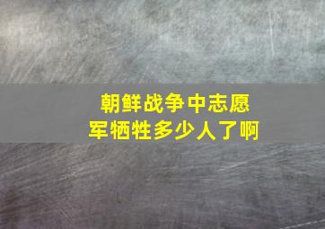 朝鲜战争中志愿军牺牲多少人了啊