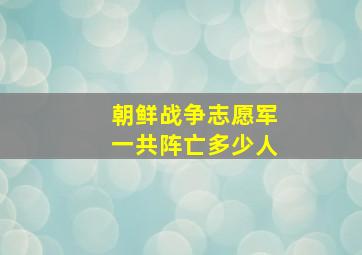 朝鲜战争志愿军一共阵亡多少人