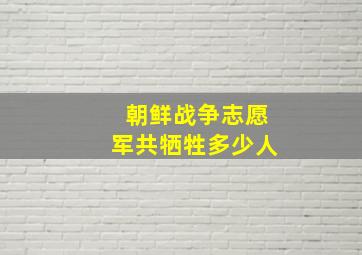 朝鲜战争志愿军共牺牲多少人