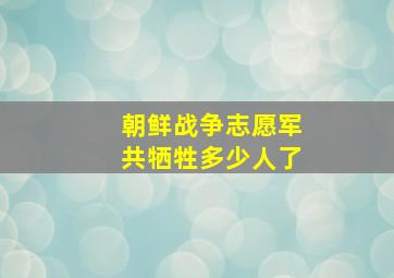 朝鲜战争志愿军共牺牲多少人了