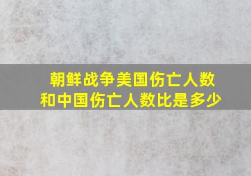 朝鲜战争美国伤亡人数和中国伤亡人数比是多少